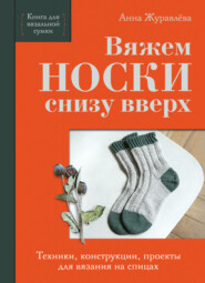 Вяжем носки снизу вверх. Ттехники, конструкции, проекты для вязания на спицах