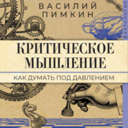 Критическое мышление. Как думать под давлением