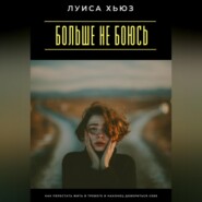 Больше не боюсь. Как перестать жить в тревоге и наконец довериться себе