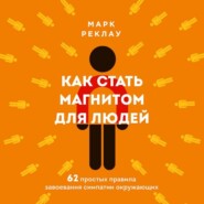 Как стать магнитом для людей. 62 простых правила завоевания симпатии окружающих