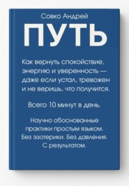 ПУТЬ. Как вернуть спокойствие, энергию и уверенность всего за 10 минут в день – даже если устал, тревожен и не веришь, что получится. Научно обоснованные практики простым языком