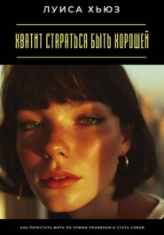 Хватит стараться быть хорошей. Как перестать жить по чужим правилам и стать собой