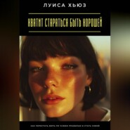 Хватит стараться быть хорошей. Как перестать жить по чужим правилам и стать собой