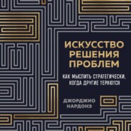 Искусство решения проблем. Как мыслить стратегически, когда другие теряются