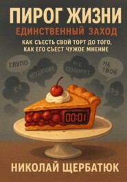 Пирог Жизни. Единственный Заход. Как съесть свой торт до того, как его съест чужое мнение