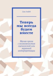 Теперь мы всегда будем вместе. Малая проза с возможностью сценической или экранной интерпретации