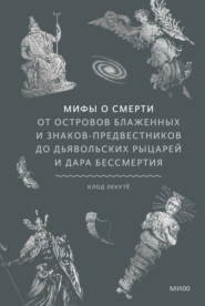Мифы о смерти. От островов блаженных и знаков-предвестников до дьявольских рыцарей и дара бессмертия