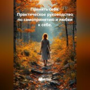 Принять себя. Практическое руководство по самопринятию и любви к себе.