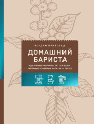 Домашний бариста. Идеальные капучино, латте и ваши любимые кофейные напитки – легко!