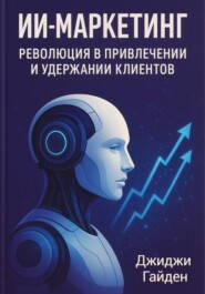 ИИ-маркетинг. Революция в привлечении и удержании клиентов