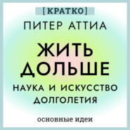 Жить дольше. Наука и искусство долголетия. Питер Аттиа. Кратко