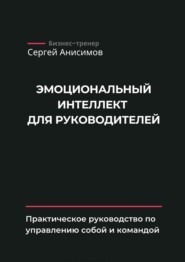 Эмоциональный интеллект для руководителей. Практическое руководство по управлению собой и командой