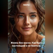Жизнь без маски. Как быть настоящим и не бояться.