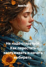 Не надо стараться: Как перестать заслуживать и начать выбирать.