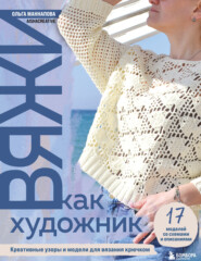 Вяжи как художник. Креативные узоры и модели для вязания крючком