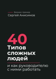 40 типов сложных людей и как руководителю с ними работать. Техники управления, фразы, алгоритмы и готовые модели влияния