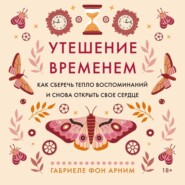Утешение временем. Как сберечь тепло воспоминаний и снова открыть свое сердце