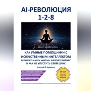AI-революция 1-2-8. Как умные помощники с искусственным интеллектом меняют нашу жизнь, работу, бизнес и как не упустить свой шанс