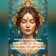 Когда я перестаю быть хорошей – я становлюсь счастливой. Женская психология без оправданий