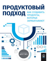 Продуктовый подход. Как создавать продукты, которые зарабатывают