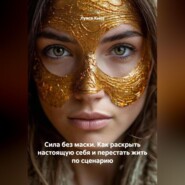 Сила без маски. Как раскрыть настоящую себя и перестать жить по сценарию