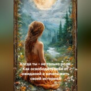 Когда ты – не только роль. Как освободить себя от ожиданий и начать жить своей историей
