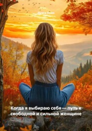 Когда я выбираю себя – путь к свободной и сильной женщине
