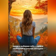 Когда я выбираю себя – путь к свободной и сильной женщине