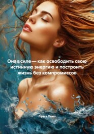 Она в силе – как освободить свою истинную энергию и построить жизнь без компромиссов