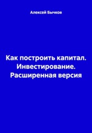 Как построить капитал. Инвестирование. Расширенная версия