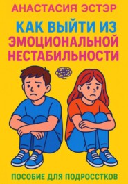 Как выйти из эмоциональной нестабильности. Пособие для подростков