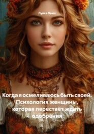 Когда я осмеливаюсь быть своей. Психология женщины, которая перестаёт ждать одобрения