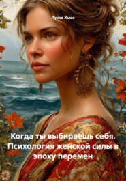 Когда ты выбираешь себя. Психология женской силы в эпоху перемен