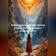 Когда сердце говорит громче страха. Путь женщины к осознанности