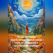 Когда женщина встречается с самой собой. Путь от ожиданий к внутренней свободе