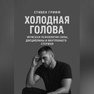 Холодная голова. Мужская психология силы, дисциплины и внутреннего стержня