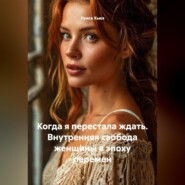 Когда я перестала ждать. Внутренняя свобода женщины в эпоху перемен