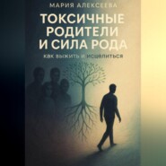 Токсичные родители и сила рода. Как выжить и исцелиться