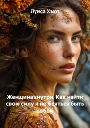 Женщина внутри. Как найти свою силу и не бояться быть собой