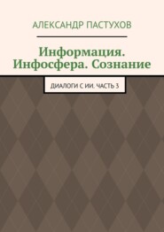 Информация. Инфосфера. Сознание. Диалоги с ИИ. Часть 3