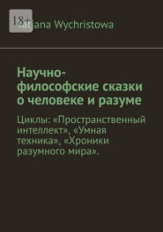Научно-философские сказки о человеке и разуме. Циклы: «Пространственный интеллект», «Умная техника», «Хроники разумного мира».
