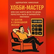 ХОББИ-МАСТЕР: Или Как Найти Дело По Душе, Перестать Ныть и Заработать Миллион. 10 Шагов к Свободной Жизни