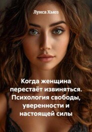 Когда женщина перестаёт извиняться. Психология свободы, уверенности и настоящей силы