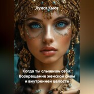 Когда ты слышишь себя. Возвращение женской силы и внутренней целости