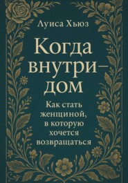 Когда внутри – дом. Как стать женщиной, в которой хочется возвращаться