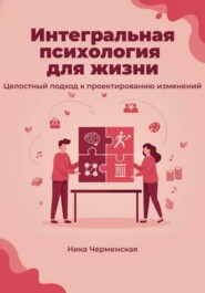 Интегральная психология для жизни. Целостный подход к проектированию изменений