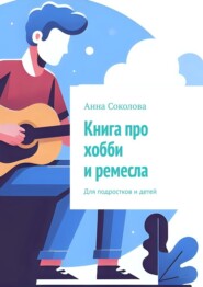 Книга про хобби и ремесла. Для подростков и детей