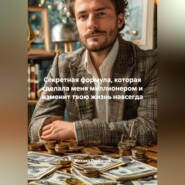 Секретная формула, которая сделала меня миллионером и изменит твою жизнь навсегда