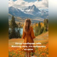 Когда явыбираю себя. Женская сила, что выбралась из цепи