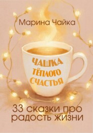 Чашка тёплого счастья. 33 сказки про радость жизни